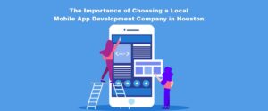 The Importance of Choosing a Local Mobile App Development Company in Houston!